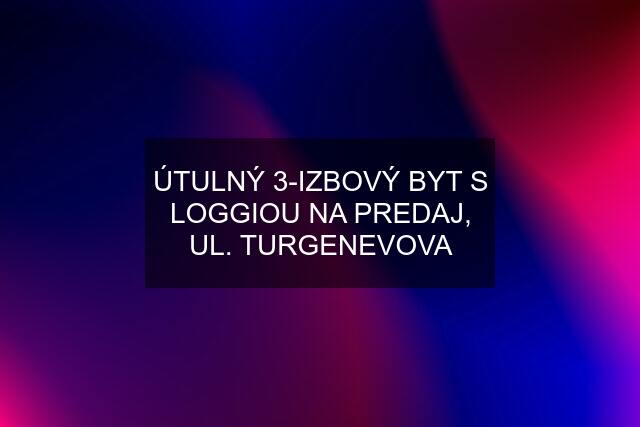 ÚTULNÝ 3-IZBOVÝ BYT S LOGGIOU NA PREDAJ, UL. TURGENEVOVA