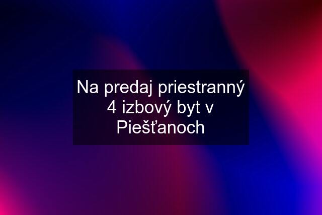 Na predaj priestranný 4 izbový byt v Piešťanoch