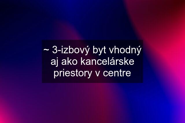 ~ 3-izbový byt vhodný aj ako kancelárske priestory v centre