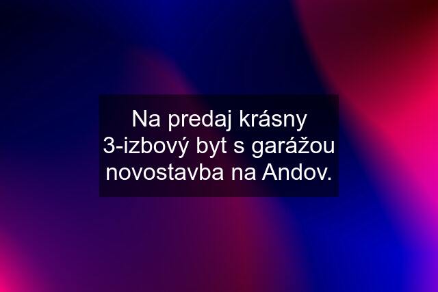 Na predaj krásny 3-izbový byt s garážou novostavba na Andov.