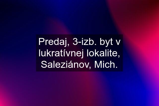 Predaj, 3-izb. byt v lukratívnej lokalite, Saleziánov, Mich.