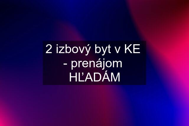 2 izbový byt v KE  - prenájom  HĽADÁM