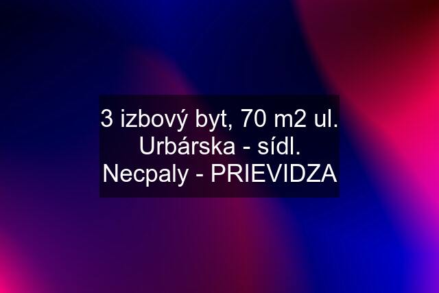 3 izbový byt, 70 m2 ul. Urbárska - sídl. Necpaly - PRIEVIDZA