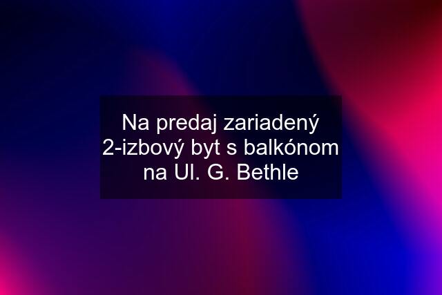 Na predaj zariadený 2-izbový byt s balkónom na Ul. G. Bethle