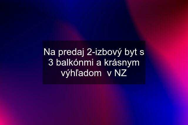 Na predaj 2-izbový byt s 3 balkónmi a krásnym výhľadom  v NZ