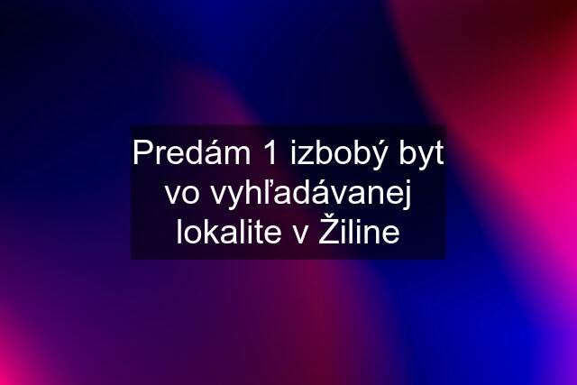 Predám 1 izbobý byt vo vyhľadávanej lokalite v Žiline