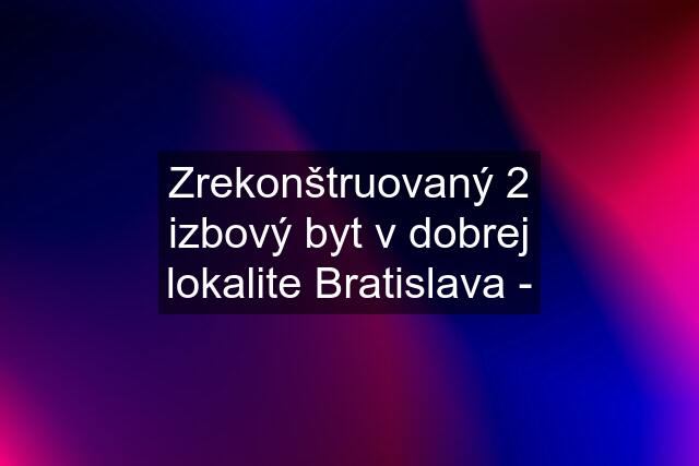 Zrekonštruovaný 2 izbový byt v dobrej lokalite Bratislava -