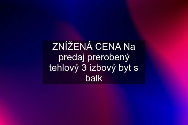 ZNÍŽENÁ CENA Na predaj prerobený tehlový 3 izbový byt s balk