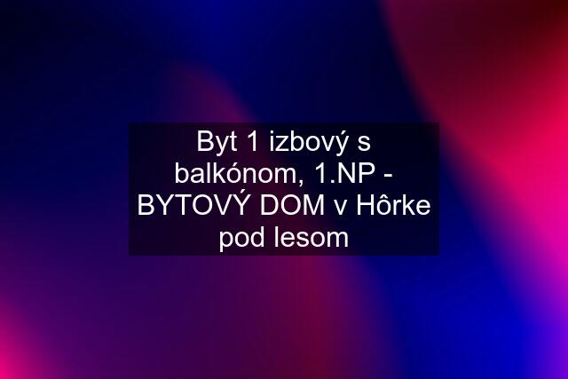 Byt 1 izbový s balkónom, 1.NP - BYTOVÝ DOM v Hôrke pod lesom