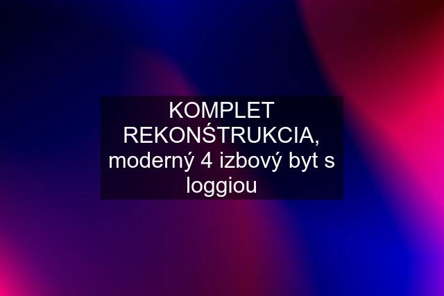 KOMPLET REKONŚTRUKCIA, moderný 4 izbový byt s loggiou