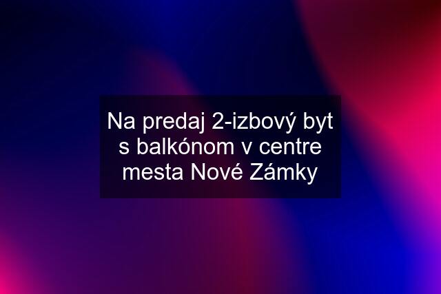 Na predaj 2-izbový byt s balkónom v centre mesta Nové Zámky