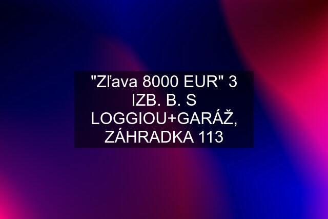 "Zľava 8000 EUR" 3 IZB. B. S LOGGIOU+GARÁŽ, ZÁHRADKA 113