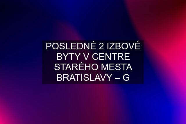 POSLEDNÉ 2 IZBOVÉ BYTY V CENTRE STARÉHO MESTA BRATISLAVY – G