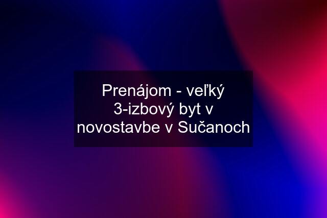 Prenájom - veľký 3-izbový byt v novostavbe v Sučanoch