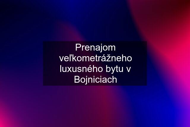 Prenajom veľkometrážneho luxusného bytu v Bojniciach