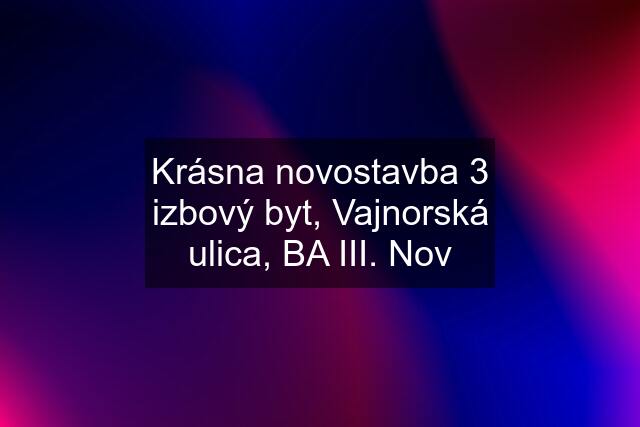 Krásna novostavba 3 izbový byt, Vajnorská ulica, BA III. Nov