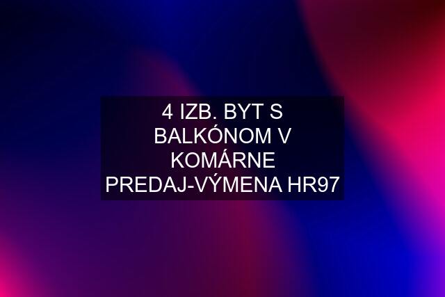 4 IZB. BYT S BALKÓNOM V KOMÁRNE PREDAJ-VÝMENA HR97