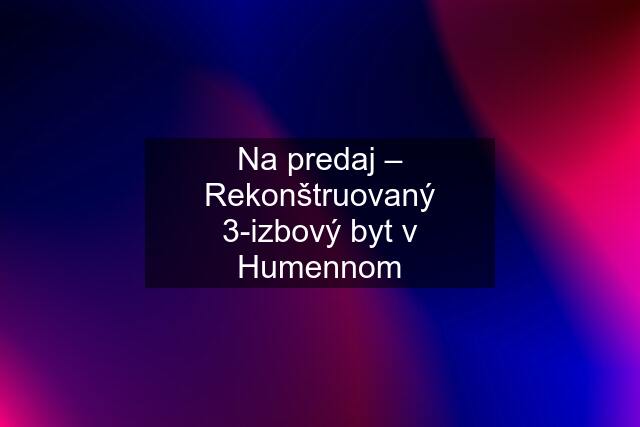 Na predaj – Rekonštruovaný 3-izbový byt v Humennom