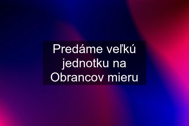 Predáme veľkú jednotku na Obrancov mieru