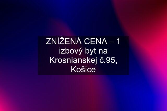 ZNÍŽENÁ CENA – 1 izbový byt na Krosnianskej č.95, Košice