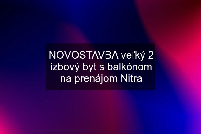 NOVOSTAVBA veľký 2 izbový byt s balkónom na prenájom Nitra