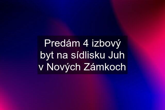 Predám 4 izbový byt na sídlisku Juh v Nových Zámkoch