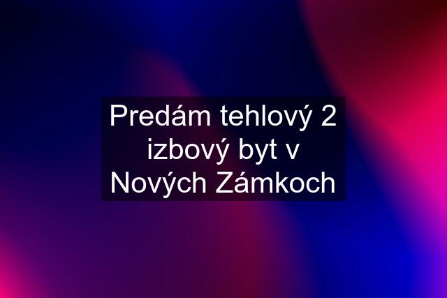 Predám tehlový 2 izbový byt v Nových Zámkoch