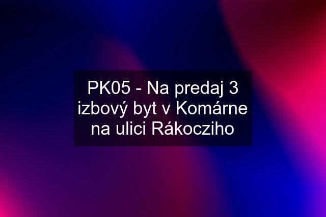 PK05 - Na predaj 3 izbový byt v Komárne na ulici Rákocziho