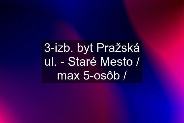 3-izb. byt Pražská ul. - Staré Mesto / max 5-osôb /