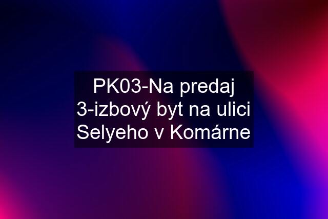 PK03-Na predaj 3-izbový byt na ulici Selyeho v Komárne