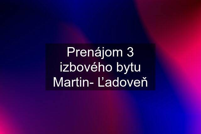 Prenájom 3 izbového bytu Martin- Ľadoveň