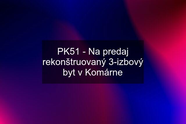 PK51 - Na predaj rekonštruovaný 3-izbový byt v Komárne