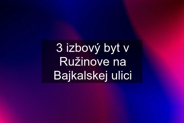 3 izbový byt v Ružinove na Bajkalskej ulici