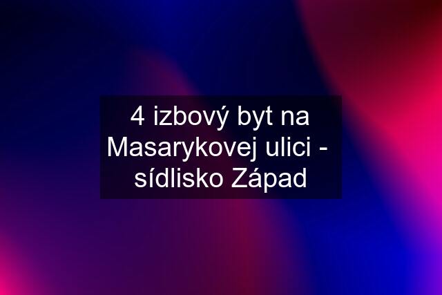 4 izbový byt na Masarykovej ulici -  sídlisko Západ