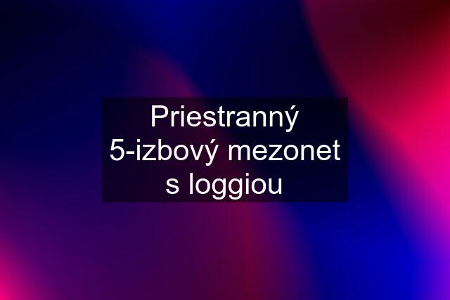 Priestranný 5-izbový mezonet s loggiou