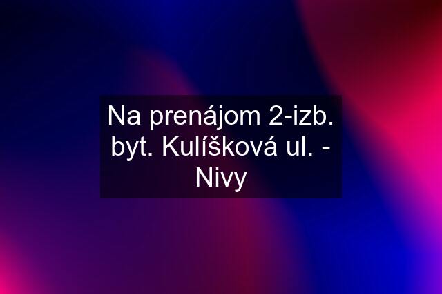 Na prenájom 2-izb. byt. Kulíšková ul. - Nivy