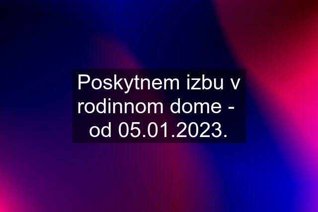 Poskytnem izbu v rodinnom dome -  od 05.01.2023.