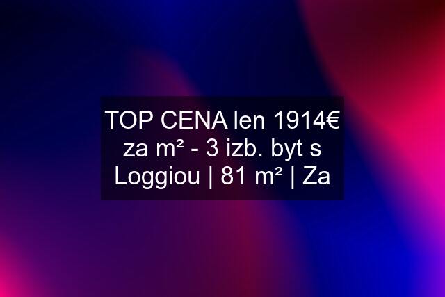 TOP CENA len 1914€ za m² - 3 izb. byt s Loggiou | 81 m² | Za