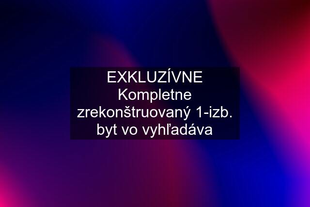 EXKLUZÍVNE Kompletne zrekonštruovaný 1-izb. byt vo vyhľadáva