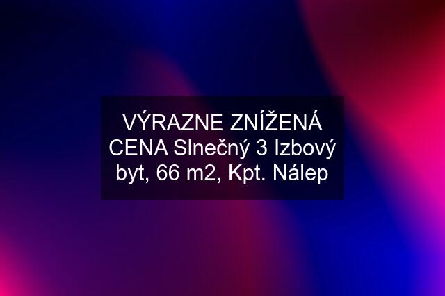 VÝRAZNE ZNÍŽENÁ CENA Slnečný 3 Izbový byt, 66 m2, Kpt. Nálep