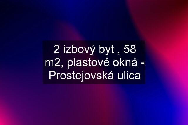 2 izbový byt , 58 m2, plastové okná - Prostejovská ulica