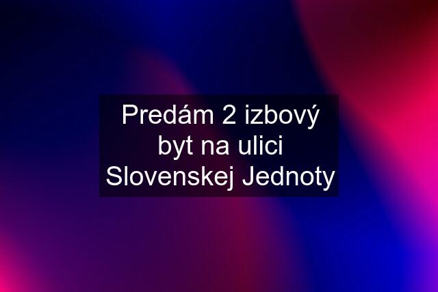 Predám 2 izbový byt na ulici Slovenskej Jednoty