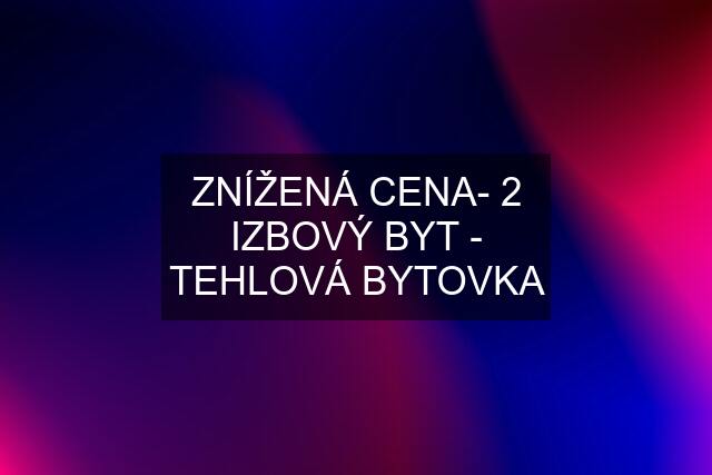 ZNÍŽENÁ CENA- 2 IZBOVÝ BYT - TEHLOVÁ BYTOVKA