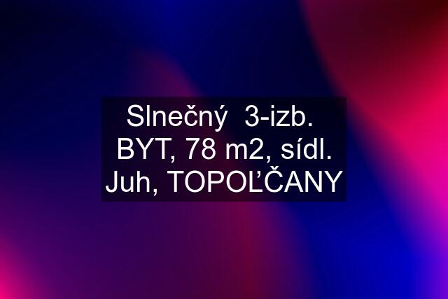 Slnečný  3-izb.  BYT, 78 m2, sídl. Juh, TOPOĽČANY