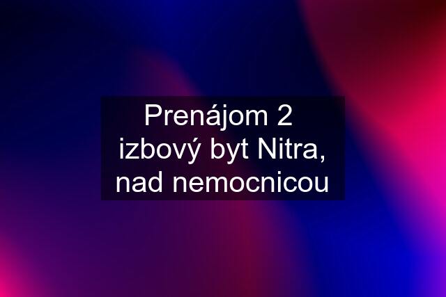 Prenájom 2  izbový byt Nitra, nad nemocnicou