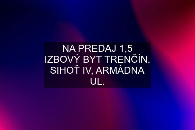 NA PREDAJ 1,5 IZBOVÝ BYT TRENČÍN, SIHOŤ IV, ARMÁDNA UL.