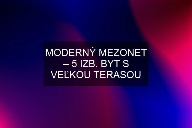 MODERNÝ MEZONET – 5 IZB. BYT S VEĽKOU TERASOU