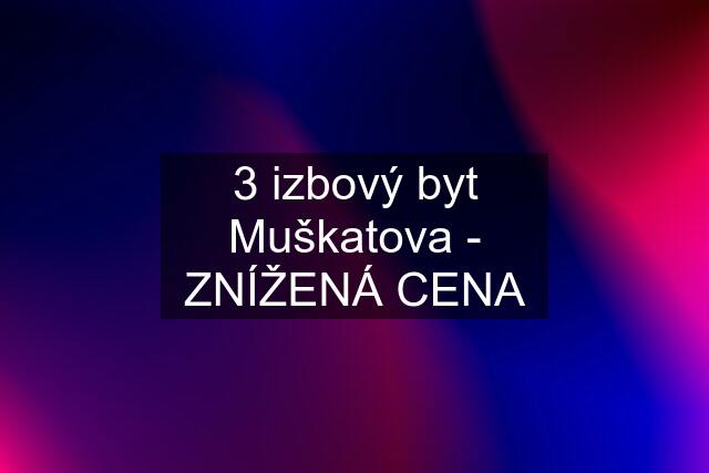 3 izbový byt Muškatova - ZNÍŽENÁ CENA