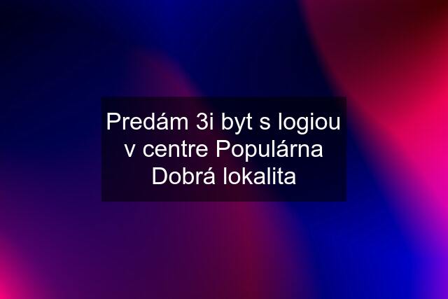 Predám 3i byt s logiou v centre Populárna Dobrá lokalita