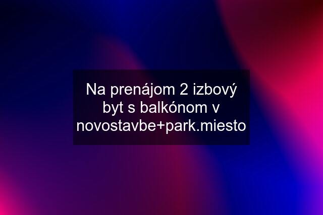 Na prenájom 2 izbový byt s balkónom v novostavbe+park.miesto